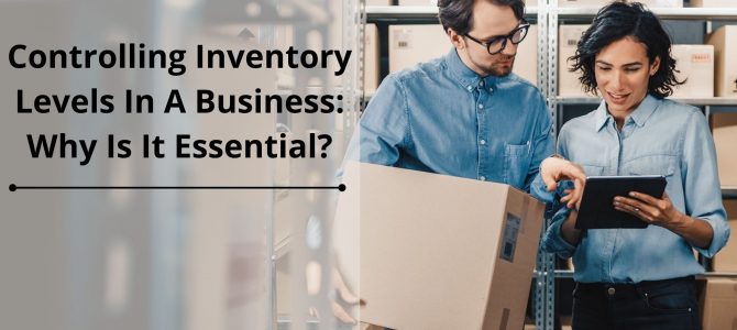 Controlling Inventory Levels In A Business: Why Is It Essential?