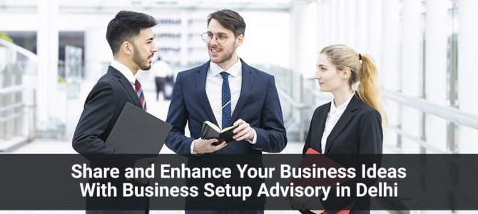 Share and Enhance Your Business Ideas With Business Setup Advisory in Delhi