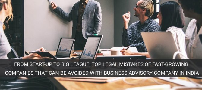 From start-up to big league: Top legal mistakes of fast-growing companies that can be avoided with Business Advisory Company in India