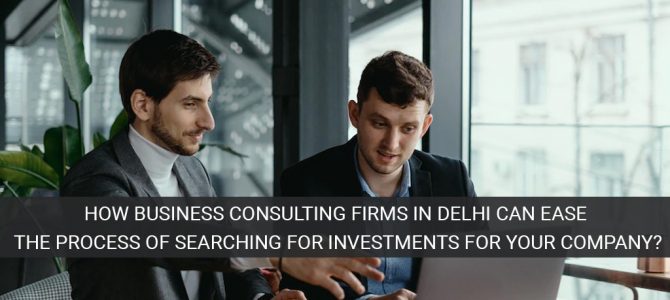 How business consulting firms in Delhi can ease the process of searching for investments for your company?