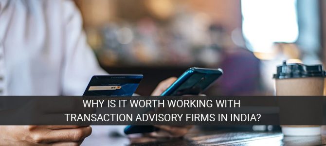 Why Is It Worth Working With Transaction Advisory Firms in India?