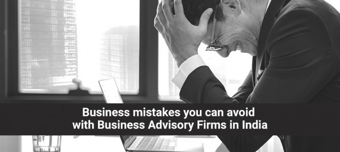 Business mistakes you can avoid with Business Advisory Firms in India