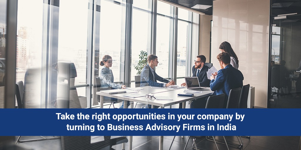 Take the right opportunities in your company by turning to Business Advisory Firms in India