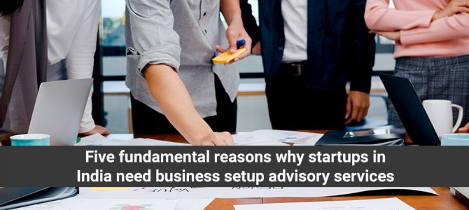 Five fundamental reasons why startups in India need business setup advisory services