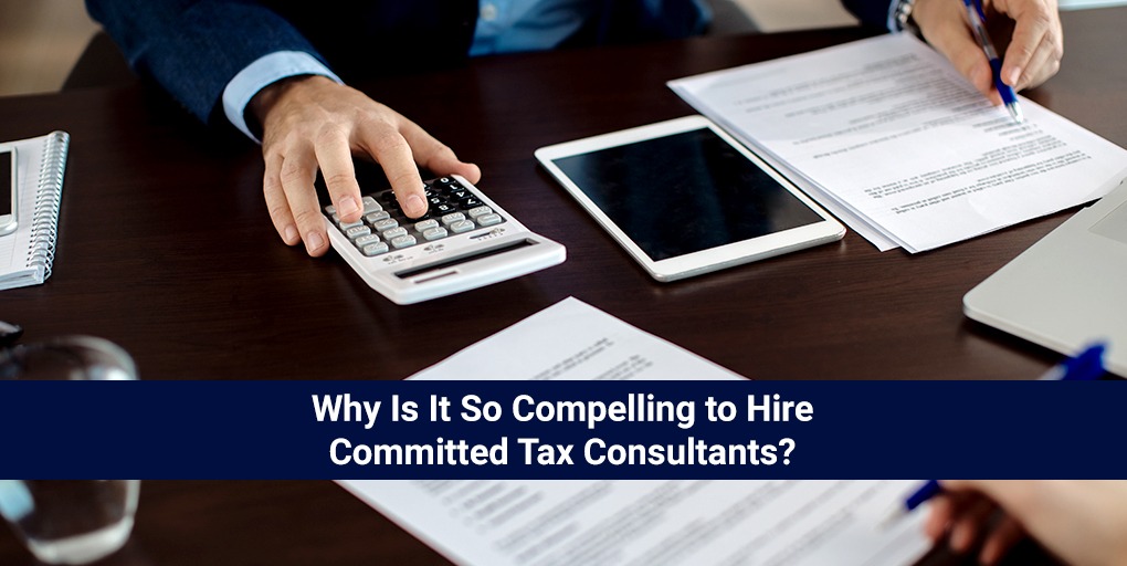Why Is It So Compelling to Hire Committed Tax Consultants?