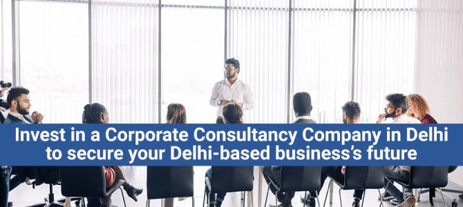 Invest in a Corporate Consultancy Company in Delhi to secure your Delhi-based business’s future