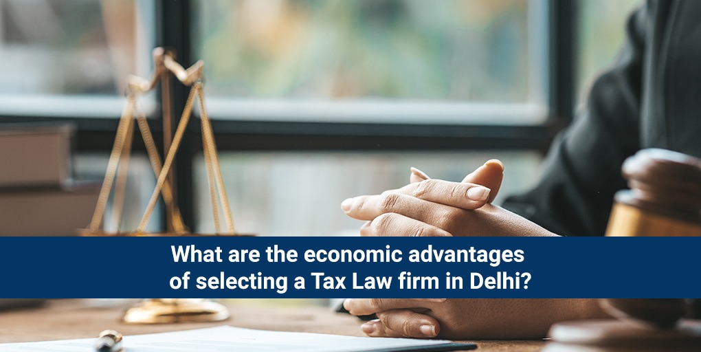 What are the economic advantages of selecting a Tax Law firm in Delhi?