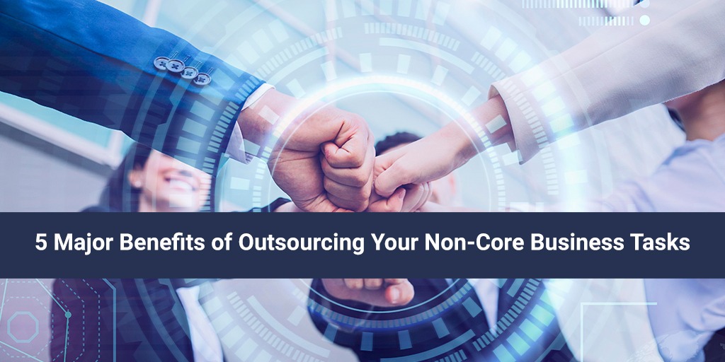 5 Major Benefits of Outsourcing Your Non-Core Business Tasks